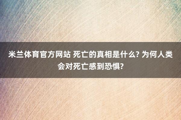 米兰体育官方网站 死亡的真相是什么? 为何人类会对死亡感到恐惧?
