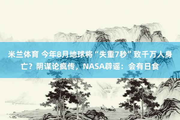 米兰体育 今年8月地球将“失重7秒”致千万人身亡？阴谋论疯传，NASA辟谣：会有日食
