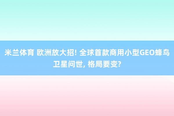 米兰体育 欧洲放大招! 全球首款商用小型GEO蜂鸟卫星问世, 格局要变?