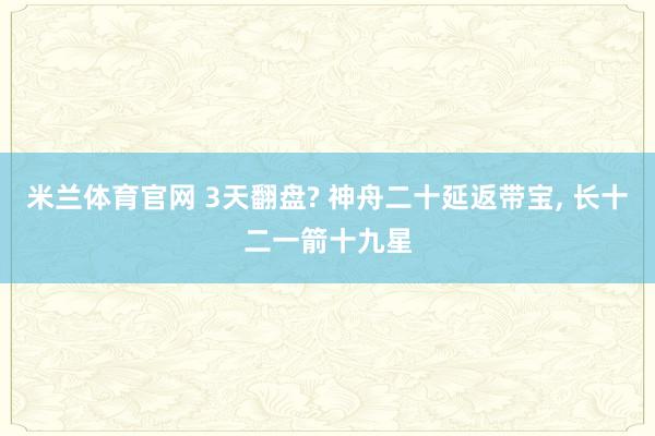 米兰体育官网 3天翻盘? 神舟二十延返带宝, 长十二一箭十九星