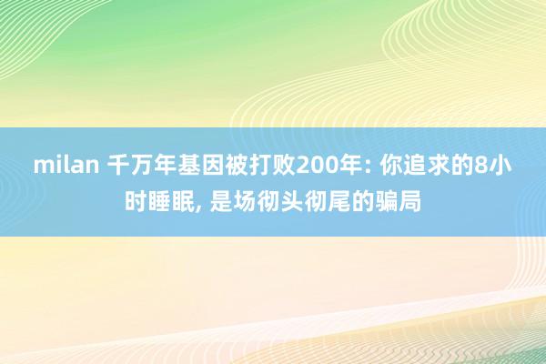 milan 千万年基因被打败200年: 你追求的8小时睡眠, 是场彻头彻尾的骗局