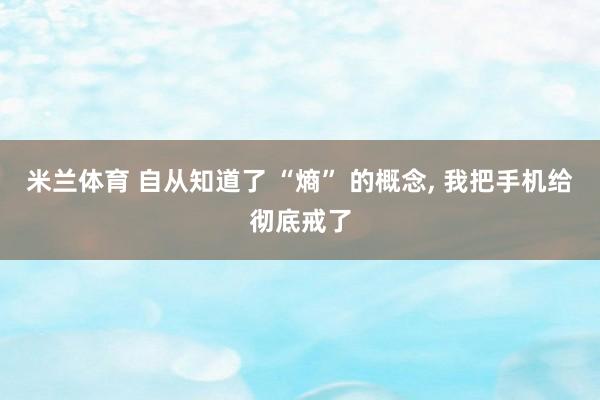 米兰体育 自从知道了 “熵” 的概念, 我把手机给彻底戒了