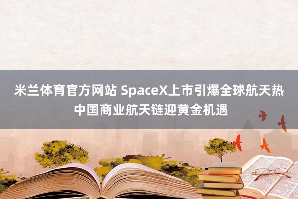 米兰体育官方网站 SpaceX上市引爆全球航天热 中国商业航天链迎黄金机遇