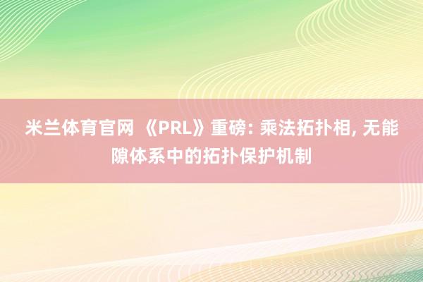 米兰体育官网 《PRL》重磅: 乘法拓扑相, 无能隙体系中的拓扑保护机制