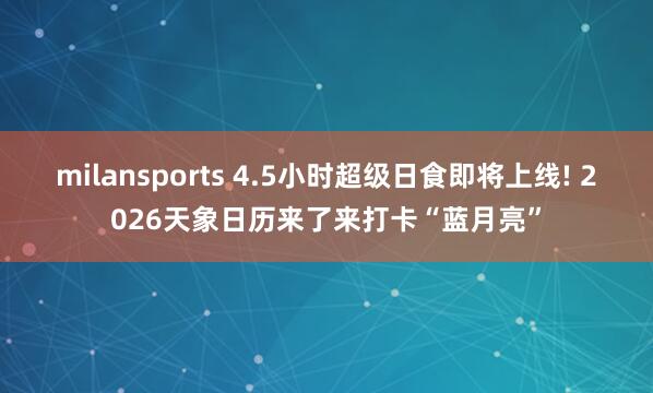 milansports 4.5小时超级日食即将上线! 2026天象日历来了来打卡“蓝月亮”