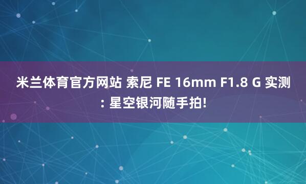 米兰体育官方网站 索尼 FE 16mm F1.8 G 实测: 星空银河随手拍!