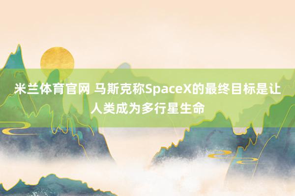 米兰体育官网 马斯克称SpaceX的最终目标是让人类成为多行星生命