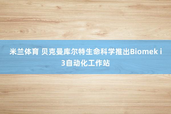 米兰体育 贝克曼库尔特生命科学推出Biomek i3自动化工作站