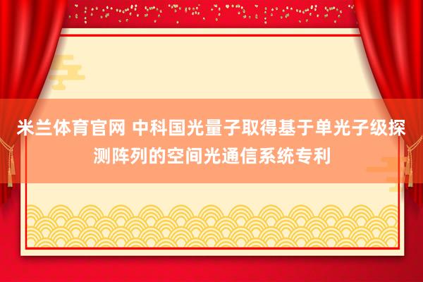 米兰体育官网 中科国光量子取得基于单光子级探测阵列的空间光通信系统专利