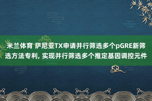米兰体育 萨尼亚TX申请并行筛选多个pGRE新筛选方法专利, 实现并行筛选多个推定基因调控元件