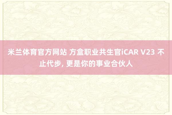 米兰体育官方网站 方盒职业共生官iCAR V23 不止代步, 更是你的事业合伙人