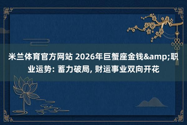 米兰体育官方网站 2026年巨蟹座金钱&职业运势: 蓄力破局, 财运事业双向开花