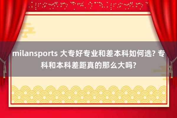milansports 大专好专业和差本科如何选? 专科和本科差距真的那么大吗?
