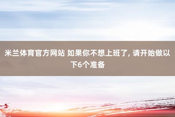 米兰体育官方网站 如果你不想上班了, 请开始做以下6个准备