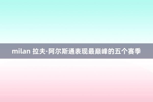 milan 拉夫·阿尔斯通表现最巅峰的五个赛季