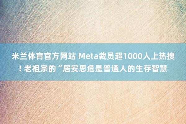 米兰体育官方网站 Meta裁员超1000人上热搜! 老祖宗的“居安思危是普通人的生存智慧