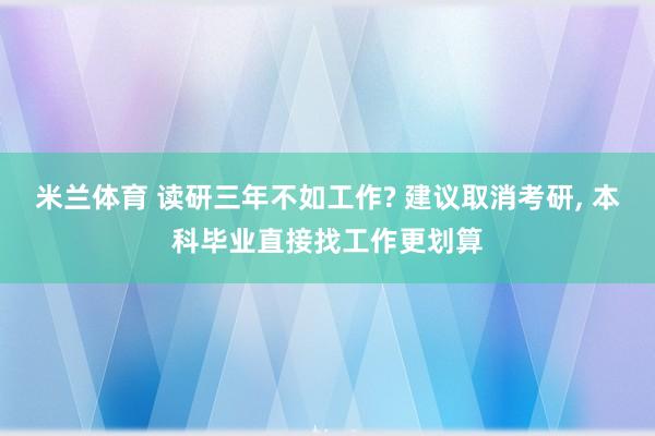 米兰体育 读研三年不如工作? 建议取消考研, 本科毕业直接找工作更划算