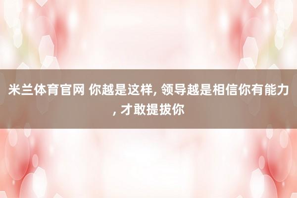 米兰体育官网 你越是这样, 领导越是相信你有能力, 才敢提拔你