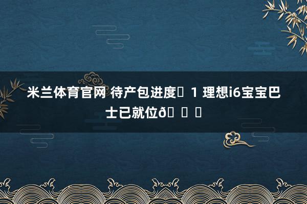 米兰体育官网 待产包进度➕1 理想i6宝宝巴士已就位🚘