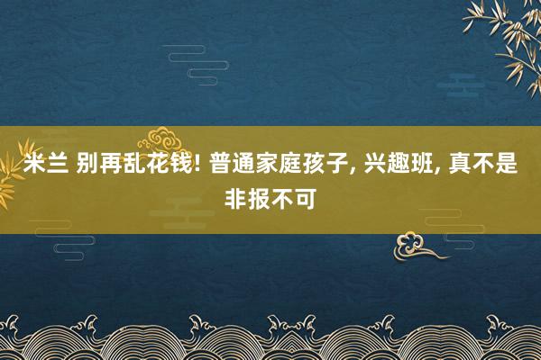 米兰 别再乱花钱! 普通家庭孩子, 兴趣班, 真不是非报不可