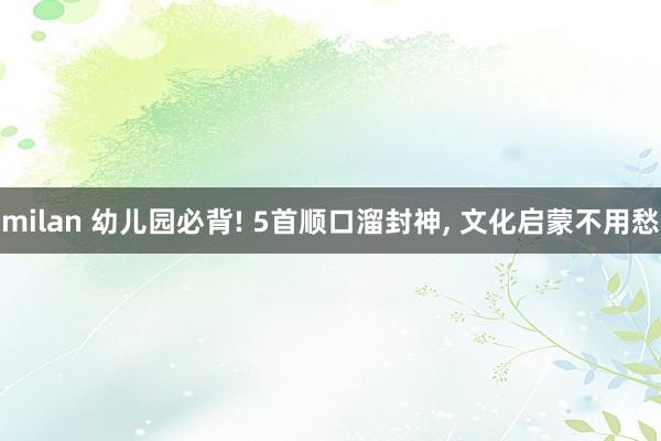 milan 幼儿园必背! 5首顺口溜封神, 文化启蒙不用愁