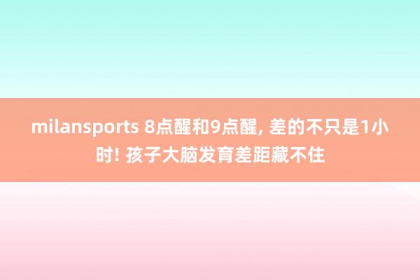 milansports 8点醒和9点醒, 差的不只是1小时! 孩子大脑发育差距藏不住