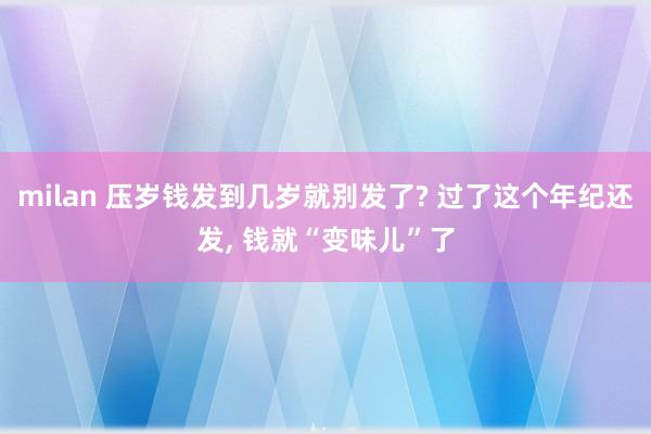 milan 压岁钱发到几岁就别发了? 过了这个年纪还发, 钱就“变味儿”了