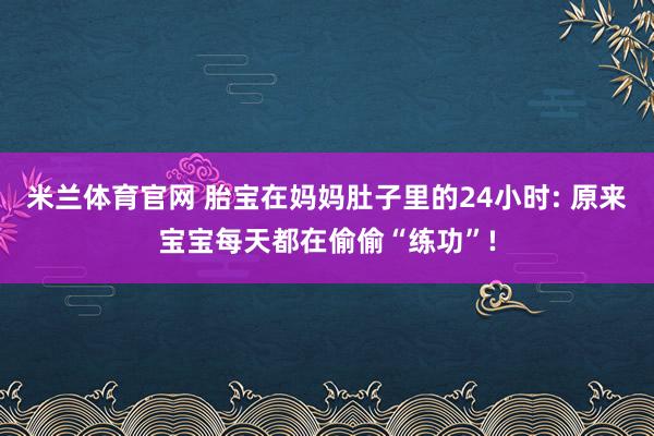 米兰体育官网 胎宝在妈妈肚子里的24小时: 原来宝宝每天都在偷偷“练功”!