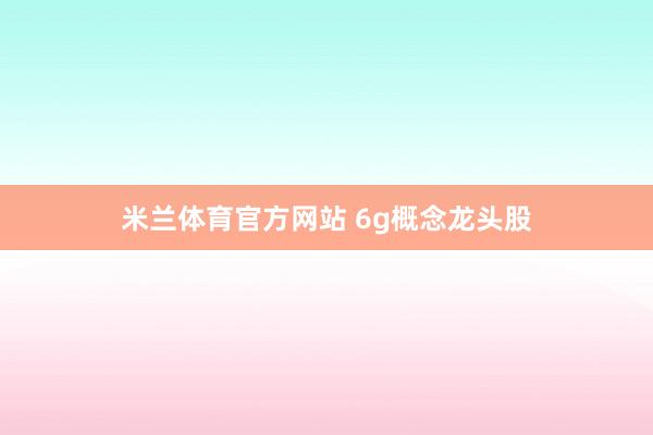 米兰体育官方网站 6g概念龙头股
