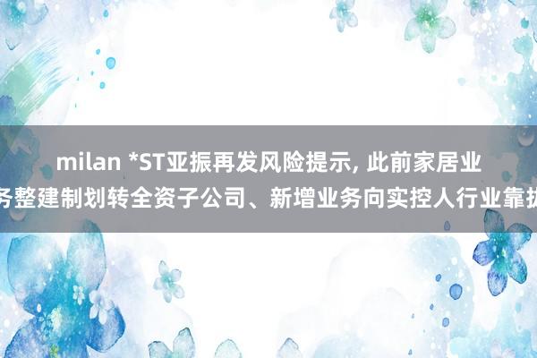 milan *ST亚振再发风险提示, 此前家居业务整建制划转全资子公司、新增业务向实控人行业靠拢