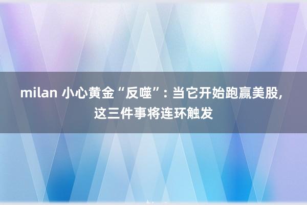 milan 小心黄金“反噬”: 当它开始跑赢美股, 这三件事将连环触发