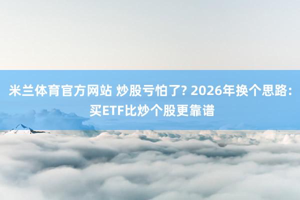 米兰体育官方网站 炒股亏怕了? 2026年换个思路: 买ETF比炒个股更靠谱