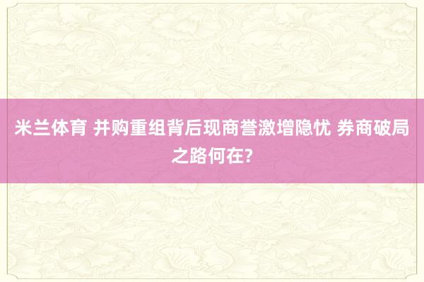 米兰体育 并购重组背后现商誉激增隐忧 券商破局之路何在?
