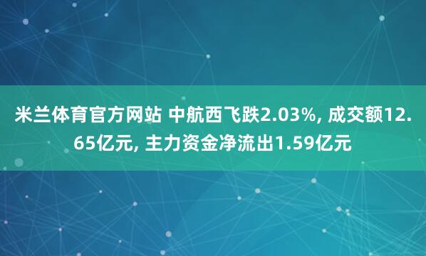 米兰体育官方网站 中航西飞跌2.03%, 成交额12.65亿元, 主力资金净流出1.59亿元