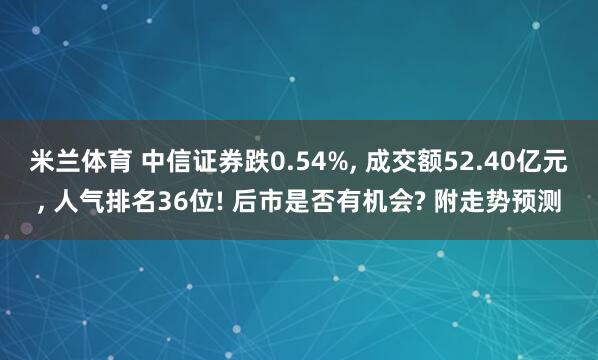米兰体育 中信证券跌0.54%, 成交额52.40亿元, 人气排名36位! 后市是否有机会? 附走势预测