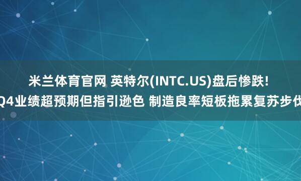 米兰体育官网 英特尔(INTC.US)盘后惨跌! Q4业绩超预期但指引逊色 制造良率短板拖累复苏步伐