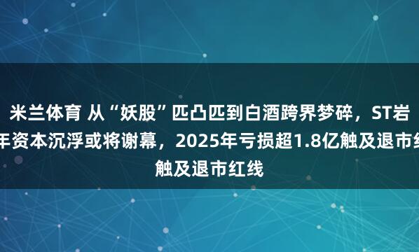 米兰体育 从“妖股”匹凸匹到白酒跨界梦碎,ST岩33年资本沉浮或将谢幕,2025年亏损超1.8亿触及退市红线
