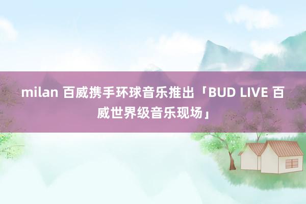 milan 百威携手环球音乐推出「BUD LIVE 百威世界级音乐现场」