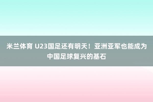 米兰体育 U23国足还有明天！亚洲亚军也能成为中国足球复兴的基石