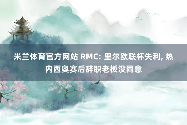 米兰体育官方网站 RMC: 里尔欧联杯失利, 热内西奥赛后辞职老板没同意