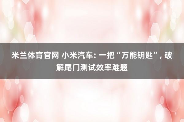 米兰体育官网 小米汽车: 一把“万能钥匙”, 破解尾门测试效率难题