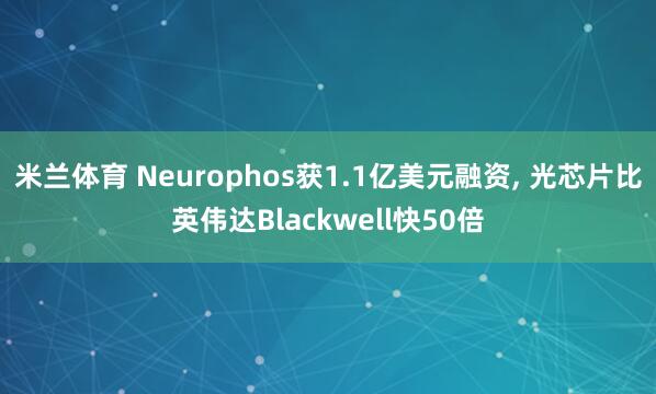 米兰体育 Neurophos获1.1亿美元融资, 光芯片比英伟达Blackwell快50倍