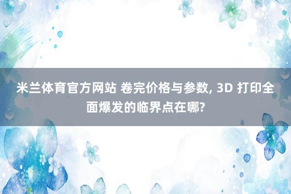 米兰体育官方网站 卷完价格与参数, 3D 打印全面爆发的临界点在哪?