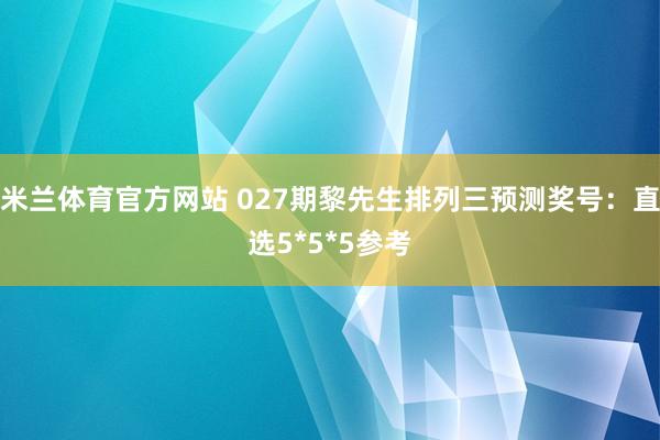 米兰体育官方网站 027期黎先生排列三预测奖号:直选5*5*5参考
