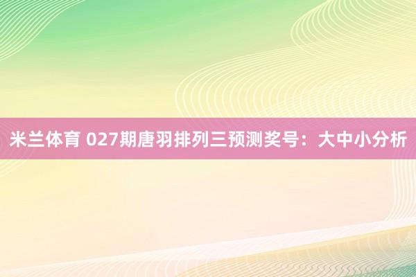 米兰体育 027期唐羽排列三预测奖号：大中小分析