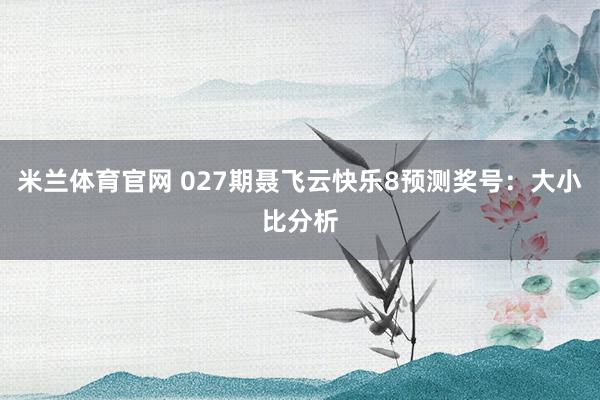 米兰体育官网 027期聂飞云快乐8预测奖号：大小比分析