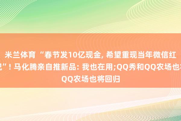 米兰体育 “春节发10亿现金, 希望重现当年微信红包盛况”! 马化腾亲自推新品: 我也在用;QQ秀和QQ农场也将回归