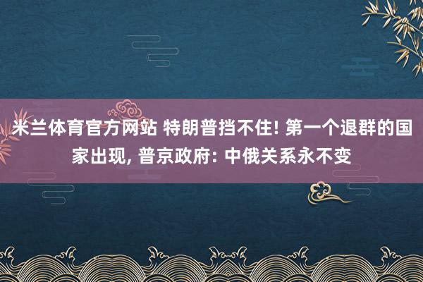 米兰体育官方网站 特朗普挡不住! 第一个退群的国家出现, 普京政府: 中俄关系永不变