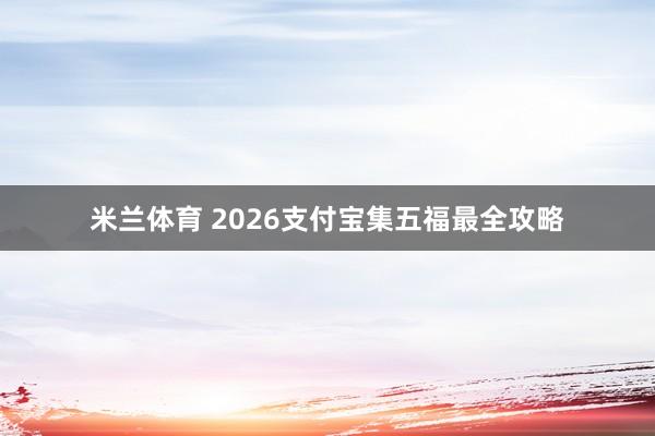 米兰体育 2026支付宝集五福最全攻略