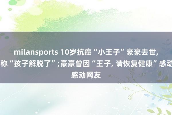 milansports 10岁抗癌“小王子”豪豪去世, 爸爸称“孩子解脱了”;豪豪曾因“王子, 请恢复健康”感动网友